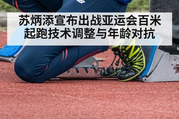 苏炳添宣布出战亚运会百米 起跑技术调整与年龄对抗