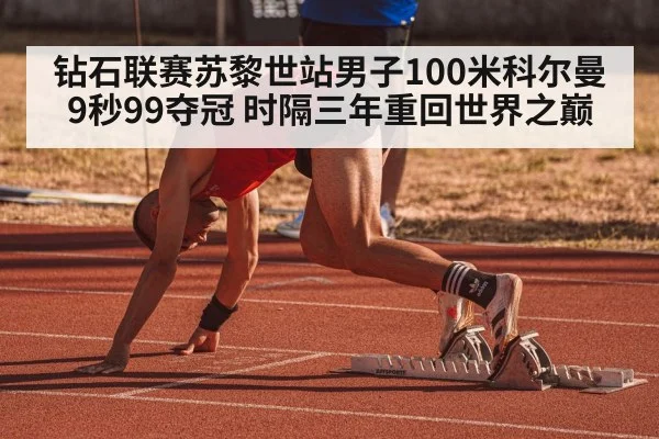 钻石联赛苏黎世站男子100米科尔曼9秒99夺冠 时隔三年重回世界之巅
