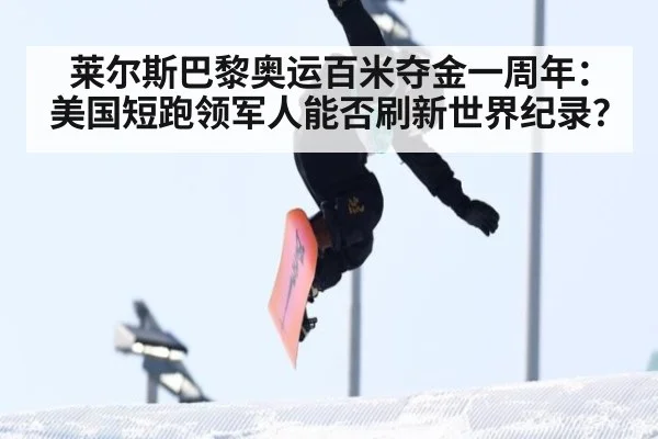 莱尔斯巴黎奥运百米夺金一周年:美国短跑领军人能否刷新世界纪录?
