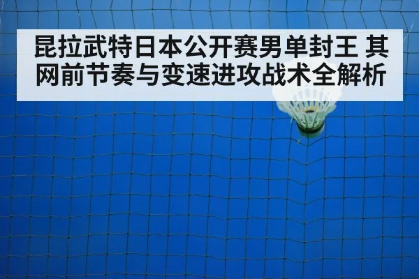昆拉武特日本公开赛男单封王 其网前节奏与变速进攻战术全解析
