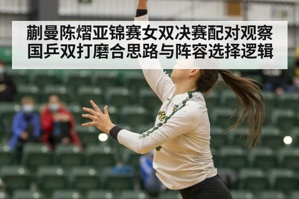蒯曼陈熠亚锦赛女双决赛配对观察 国乒双打磨合思路与阵容选择逻辑