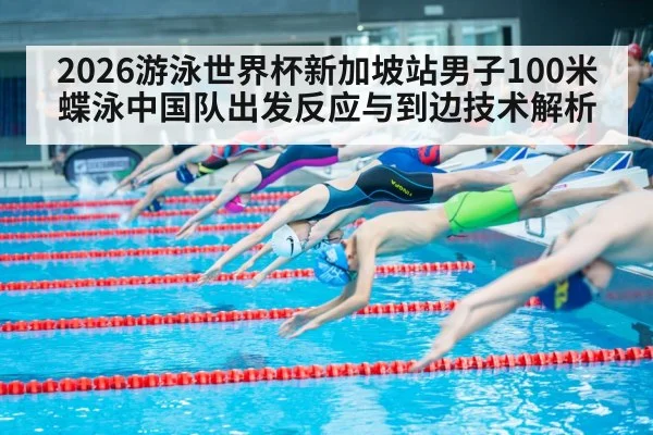2026游泳世界杯新加坡站男子100米蝶泳中国队出发反应与到边技术解析